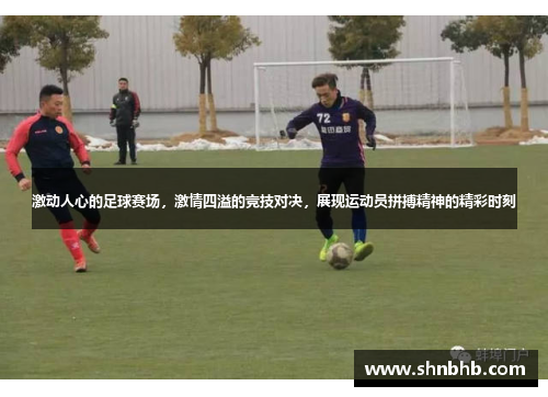 激动人心的足球赛场，激情四溢的竞技对决，展现运动员拼搏精神的精彩时刻