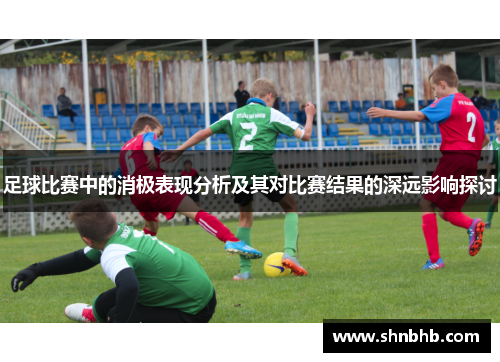 足球比赛中的消极表现分析及其对比赛结果的深远影响探讨