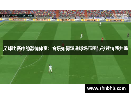 足球比赛中的激情伴奏：音乐如何塑造球场氛围与球迷情感共鸣
