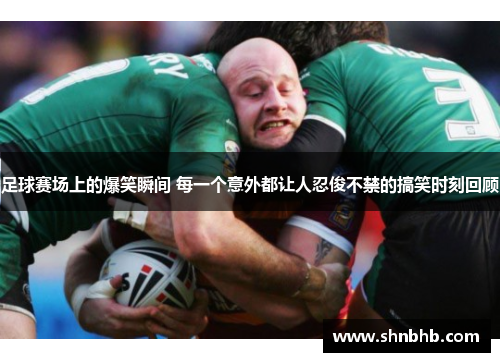 足球赛场上的爆笑瞬间 每一个意外都让人忍俊不禁的搞笑时刻回顾